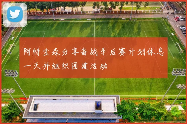 阿特金森分享备战季后赛计划休息一天并组织团建活动