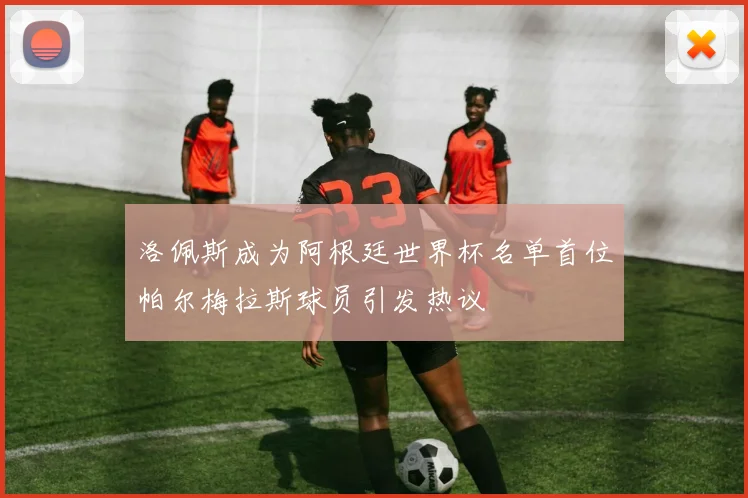 洛佩斯成为阿根廷世界杯名单首位帕尔梅拉斯球员引发热议