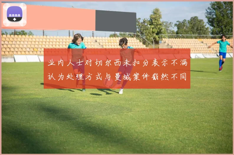 业内人士对切尔西未扣分表示不满认为处理方式与曼城案件截然不同