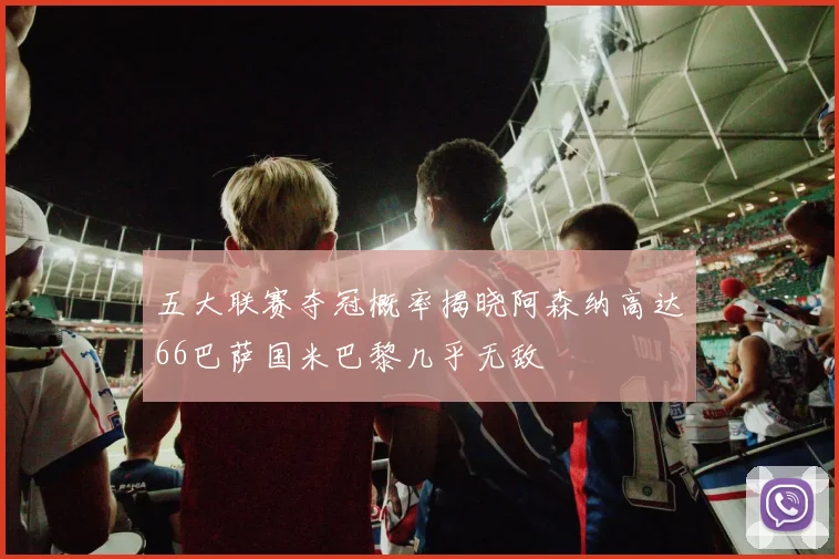 五大联赛夺冠概率揭晓阿森纳高达66巴萨国米巴黎几乎无敌