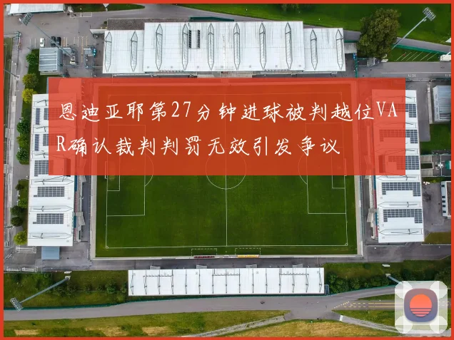 恩迪亚耶第27分钟进球被判越位VAR确认裁判判罚无效引发争议