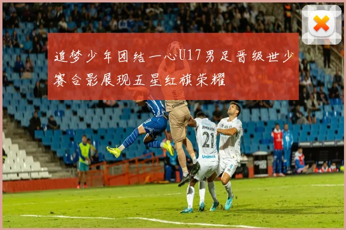 追梦少年团结一心U17男足晋级世少赛合影展现五星红旗荣耀