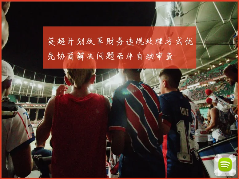 英超计划改革财务违规处理方式优先协商解决问题而非自动审查