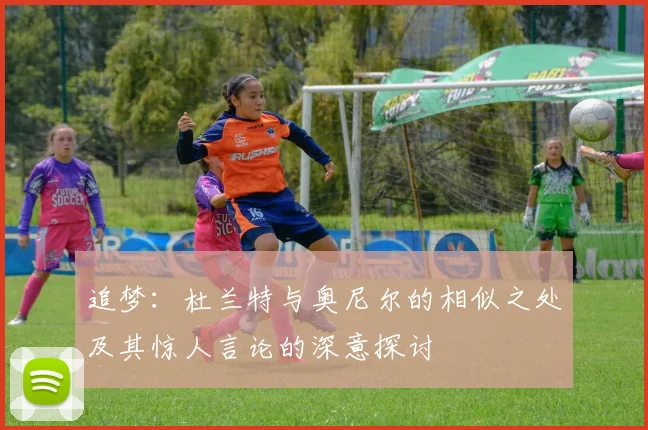 追梦：杜兰特与奥尼尔的相似之处及其惊人言论的深意探讨