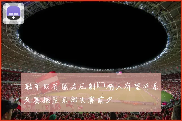 勒布朗有能力压制KD湖人有望将系列赛拖至东部决赛前夕