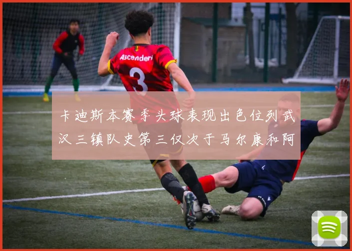 卡迪斯本赛季头球表现出色位列武汉三镇队史第三仅次于马尔康和阿齐兹