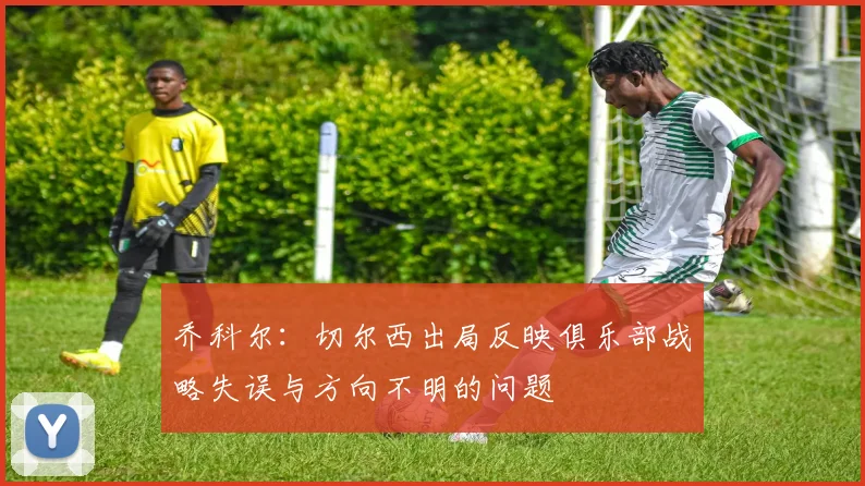 乔科尔：切尔西出局反映俱乐部战略失误与方向不明的问题