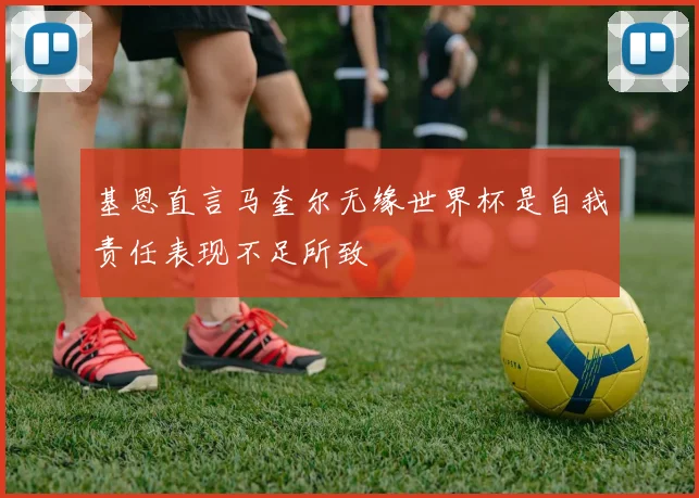 基恩直言马奎尔无缘世界杯是自我责任表现不足所致