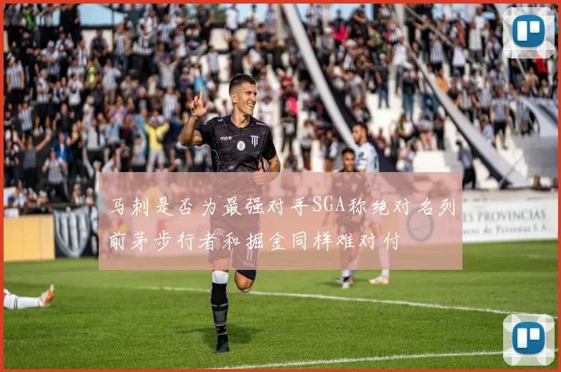 马刺是否为最强对手SGA称绝对名列前茅步行者和掘金同样难对付