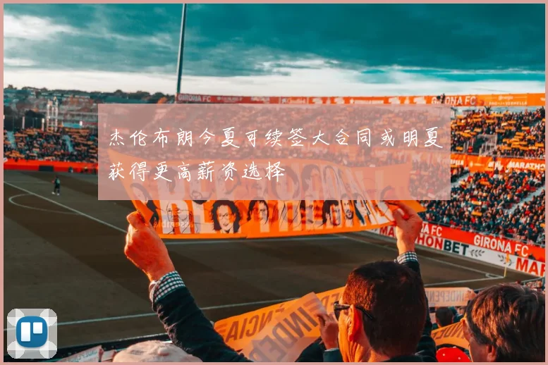 杰伦布朗今夏可续签大合同或明夏获得更高薪资选择