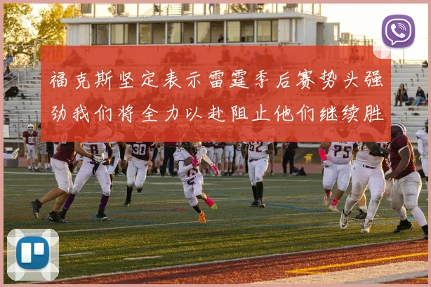 福克斯坚定表示雷霆季后赛势头强劲我们将全力以赴阻止他们继续胜利