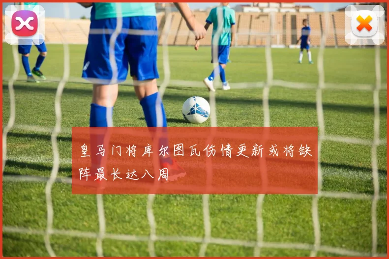 皇马门将库尔图瓦伤情更新或将缺阵最长达八周