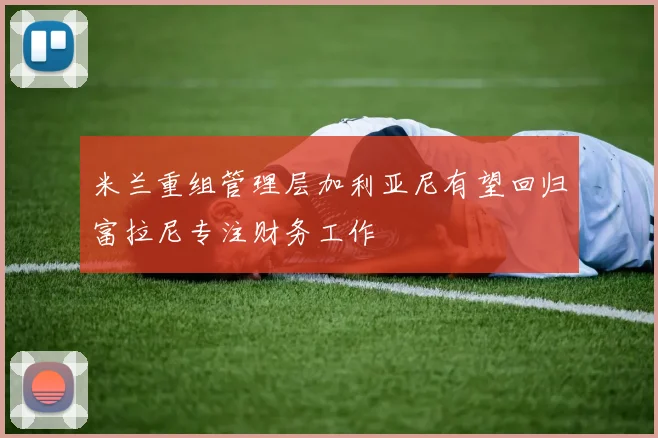 米兰重组管理层加利亚尼有望回归富拉尼专注财务工作