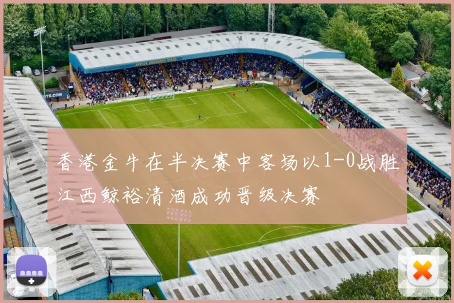 香港金牛在半决赛中客场以1-0战胜江西鲸裕清酒成功晋级决赛