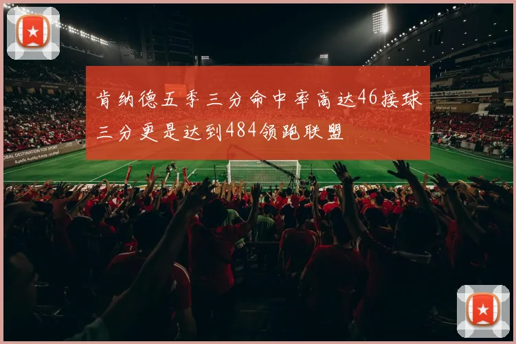肯纳德五季三分命中率高达46接球三分更是达到484领跑联盟