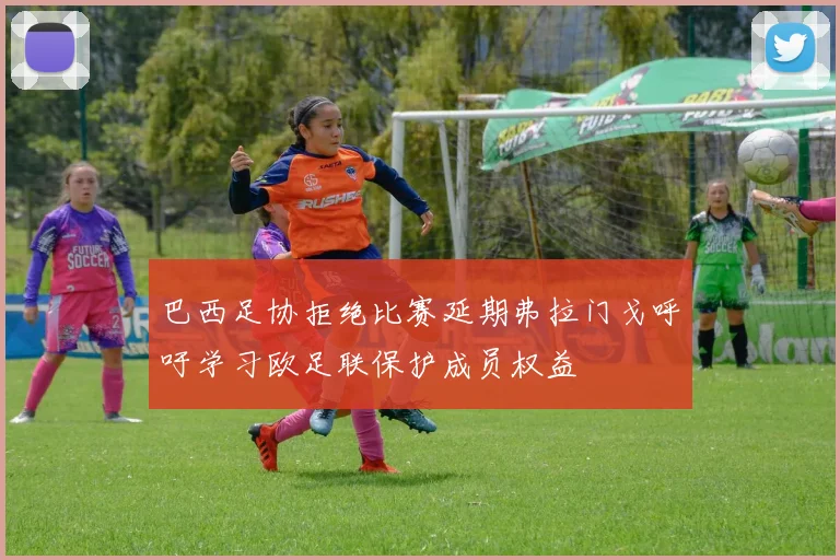 巴西足协拒绝比赛延期弗拉门戈呼吁学习欧足联保护成员权益