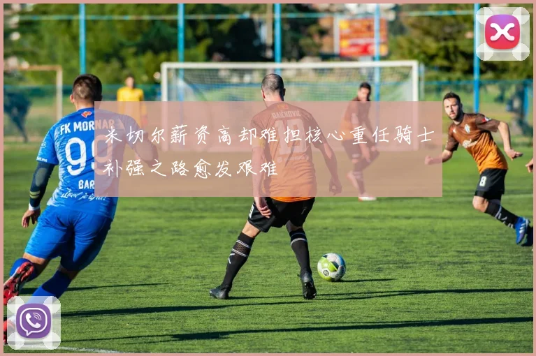 米切尔薪资高却难担核心重任骑士补强之路愈发艰难
