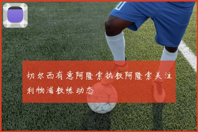 切尔西有意阿隆索执教阿隆索关注利物浦教练动态