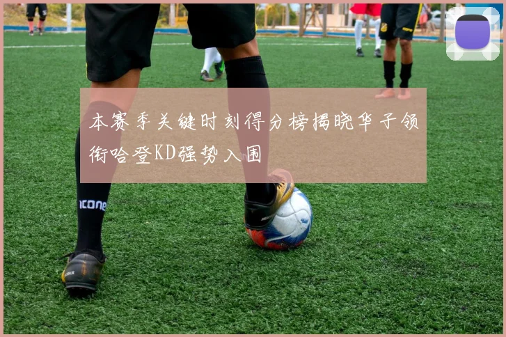 本赛季关键时刻得分榜揭晓华子领衔哈登KD强势入围