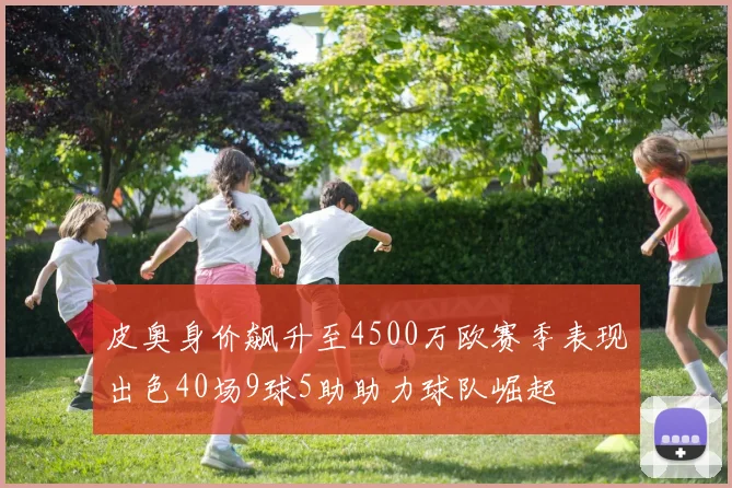 皮奥身价飙升至4500万欧赛季表现出色40场9球5助助力球队崛起