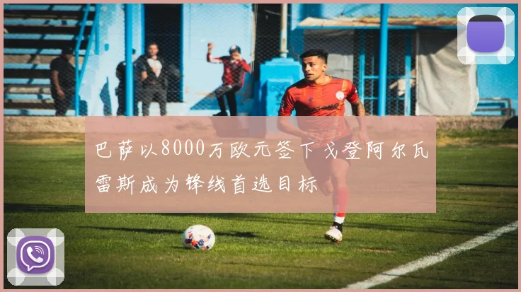 巴萨以8000万欧元签下戈登阿尔瓦雷斯成为锋线首选目标