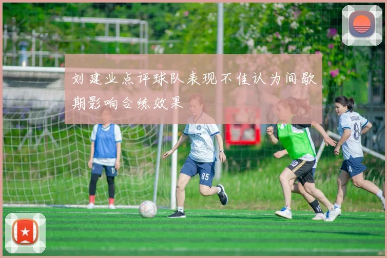 刘建业点评球队表现不佳认为间歇期影响合练效果